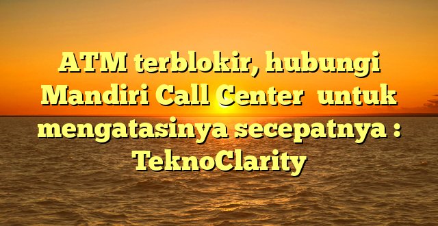 ATM terblokir, hubungi Mandiri Call Center  untuk mengatasinya secepatnya : TeknoClarity